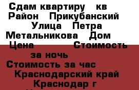 Сдам квартиру 40кв.   › Район ­ Прикубанский › Улица ­ Петра Метальникова › Дом ­ 7 › Цена ­ 1 200 › Стоимость за ночь ­ 1 200 › Стоимость за час ­ 1 200 - Краснодарский край, Краснодар г. Недвижимость » Квартиры аренда посуточно   . Краснодарский край